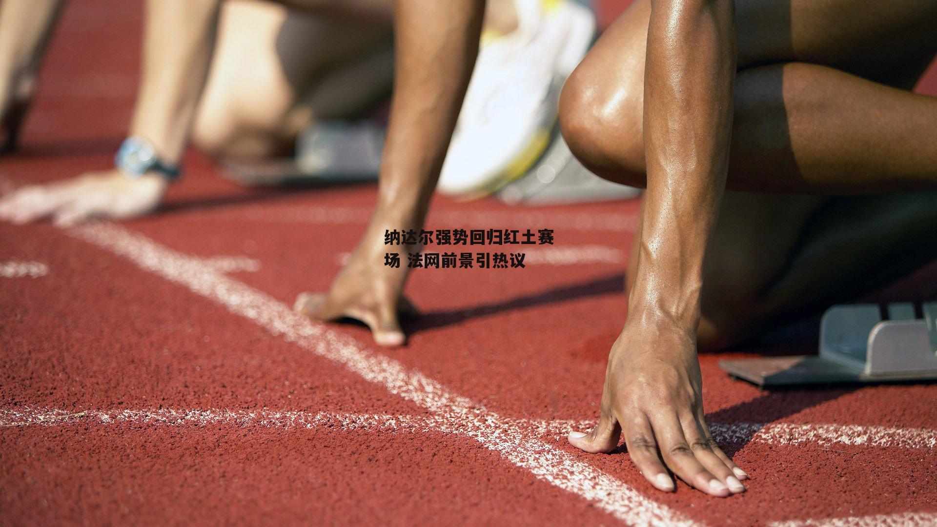  纳达尔强势回归红土赛场 法网前景引热议_欧亿体育娱乐